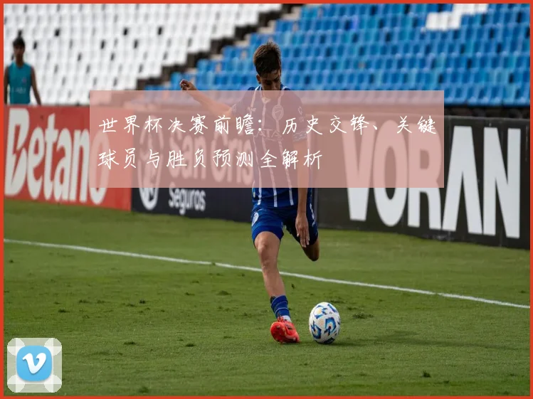 世界杯决赛前瞻：历史交锋、关键球员与胜负预测全解析