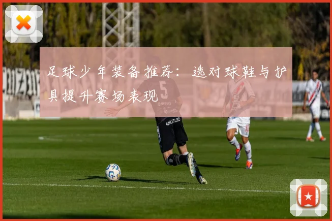 足球少年装备推荐：选对球鞋与护具提升赛场表现