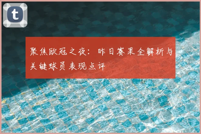 聚焦欧冠之夜：昨日赛果全解析与关键球员表现点评