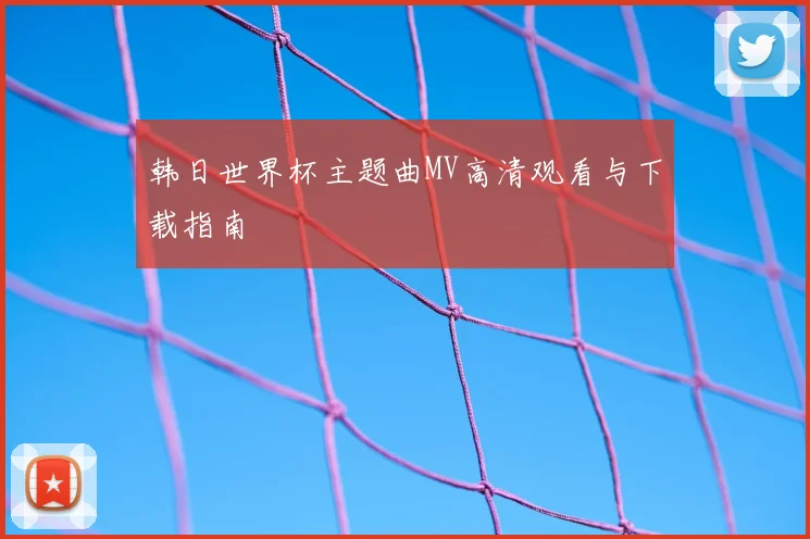 韩日世界杯主题曲MV高清观看与下载指南