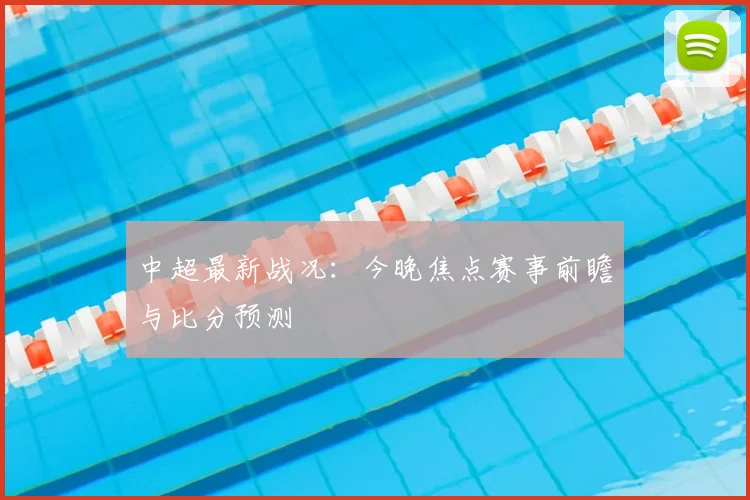 中超最新战况:今晚焦点赛事前瞻与比分预测