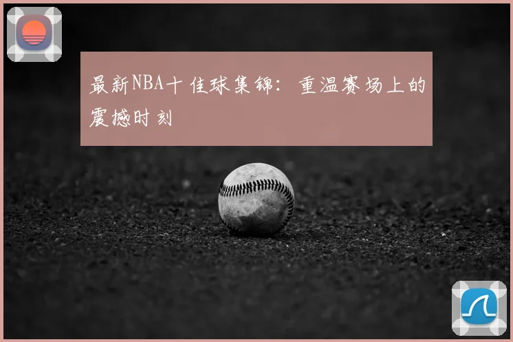 最新NBA十佳球集锦：重温赛场上的震撼时刻
