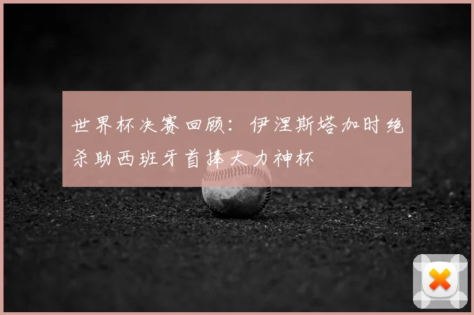 世界杯决赛回顾：伊涅斯塔加时绝杀助西班牙首捧大力神杯