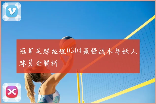 冠军足球经理0304最强战术与妖人球员全解析