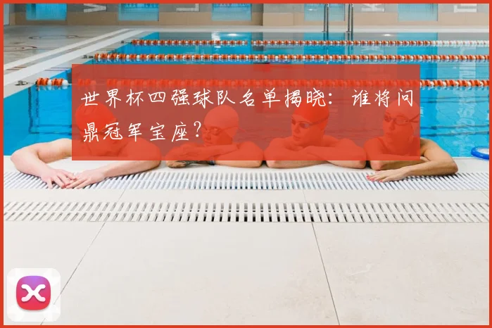 世界杯四强球队名单揭晓:谁将问鼎冠军宝座?