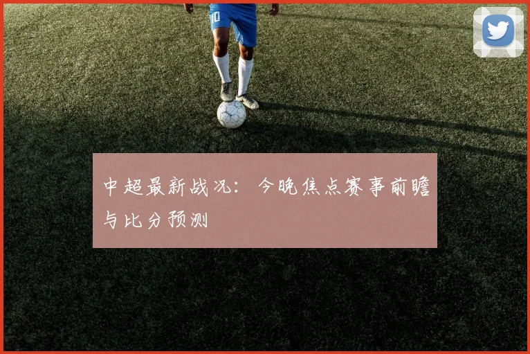 中超最新战况:今晚焦点赛事前瞻与比分预测