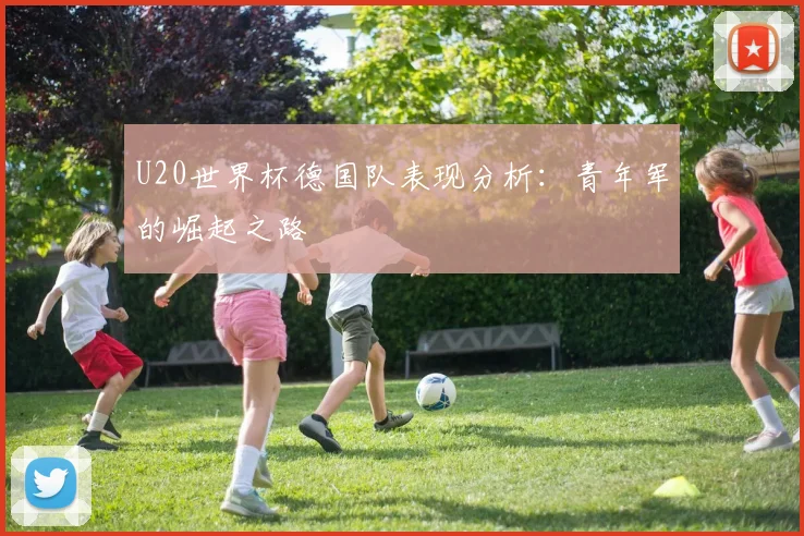 U20世界杯德国队表现分析：青年军的崛起之路