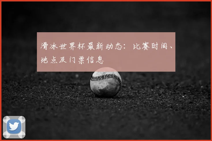 滑冰世界杯最新动态：比赛时间、地点及门票信息