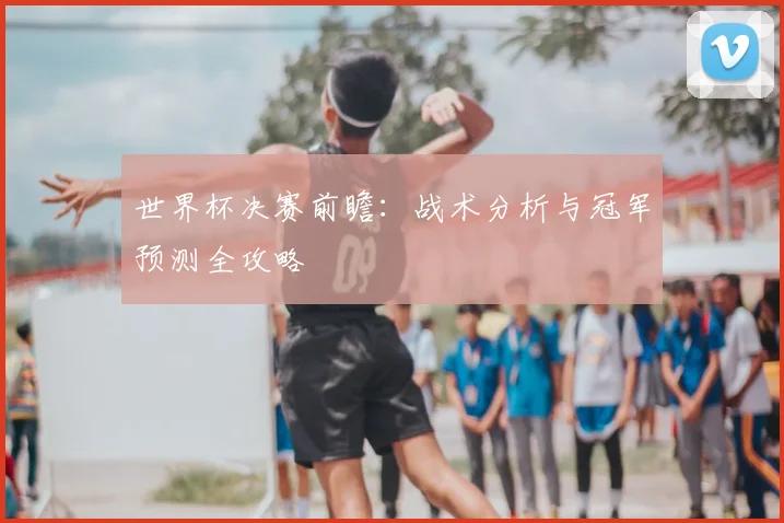 世界杯决赛前瞻：战术分析与冠军预测全攻略