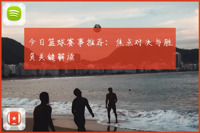 今日篮球赛事推荐：焦点对决与胜负关键解读