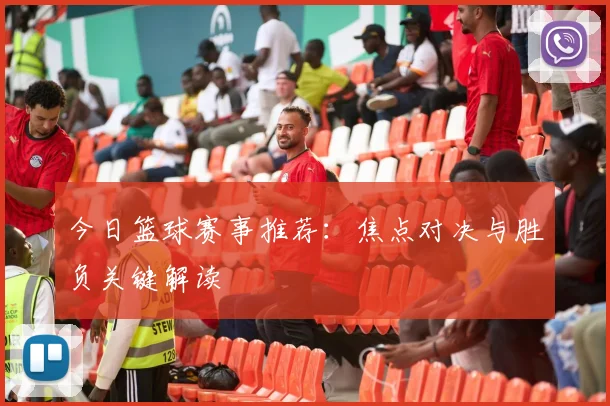 今日篮球赛事推荐：焦点对决与胜负关键解读