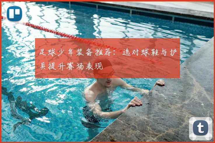 足球少年装备推荐:选对球鞋与护具提升赛场表现