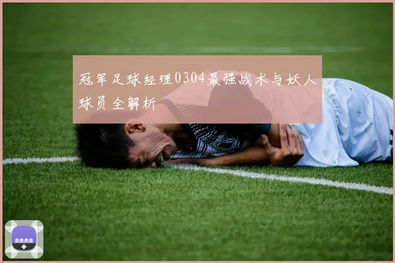 冠军足球经理0304最强战术与妖人球员全解析