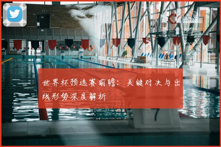 世界杯预选赛前瞻：关键对决与出线形势深度解析